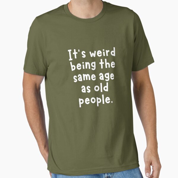 Gray T-shirt reading It's weird being the same age as old people